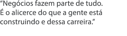  Neg cios fazem parte de tudo    o alicerce do que a gente est  construindo e dessa carreira  