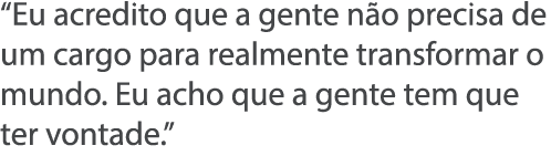  Eu acredito que a gente n o precisa de um cargo para realmente transformar o mundo  Eu acho que a gente tem que ter    