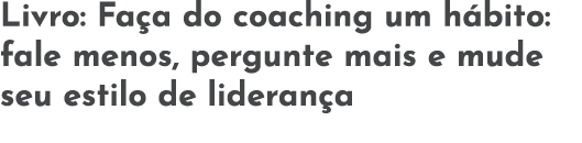 Livro: Fa a do coaching um h bito: fale menos, pergunte mais e mude seu estilo de lideran a
