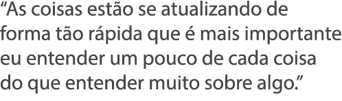  As coisas est o se atualizando de forma t o r pida que   mais importante eu entender um pouco de cada coisa do que e   