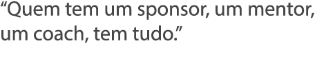  Quem tem um sponsor, um mentor, um coach, tem tudo  