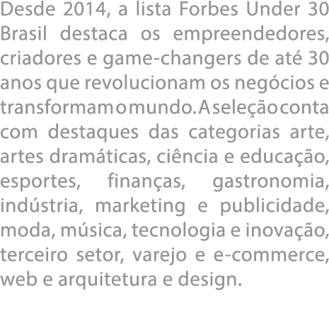 Desde 2014, a lista Forbes Under 30 Brasil destaca os empreendedores, criadores e game-changers de at  30 anos que re   