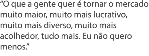  O que a gente quer   tornar o mercado muito maior, muito mais lucrativo, muito mais diverso, muito mais acolhedor, t   