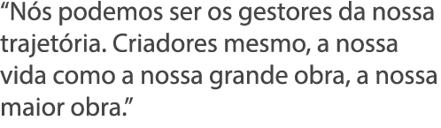  N s podemos ser os gestores da nossa trajet ria  Criadores mesmo, a nossa vida como a nossa grande obra, a nossa mai   