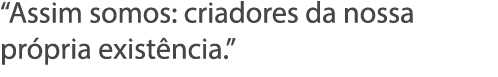  Assim somos: criadores da nossa pr pria exist ncia  