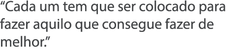  Cada um tem que ser colocado para fazer aquilo que consegue fazer de melhor  