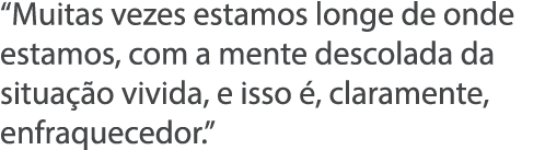  Muitas vezes estamos longe de onde estamos, com a mente descolada da situa  o vivida, e isso  , claramente, enfraque   